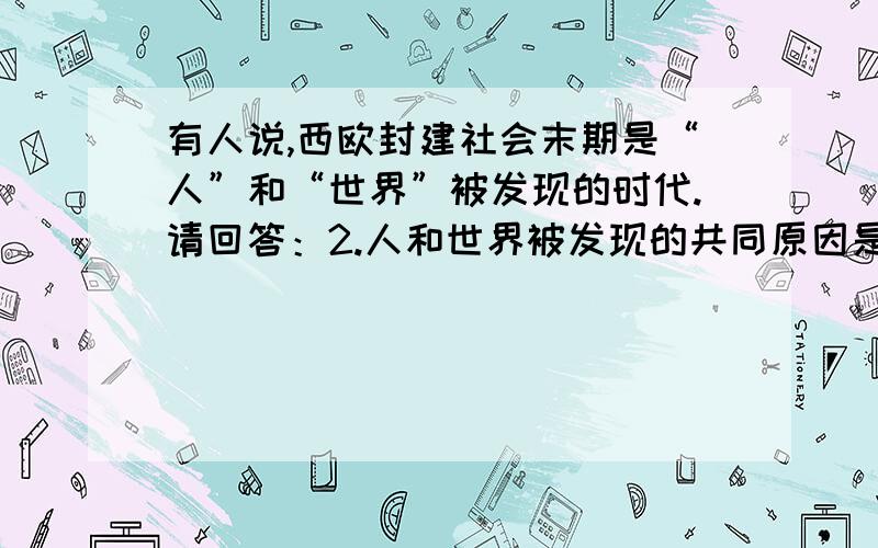 有人说,西欧封建社会末期是“人”和“世界”被发现的时代.请回答：2.人和世界被发现的共同原因是什么?