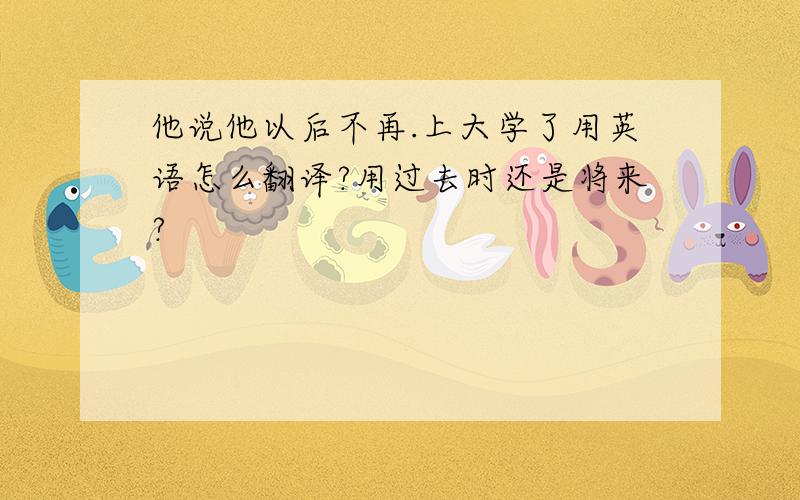 他说他以后不再.上大学了用英语怎么翻译?用过去时还是将来?