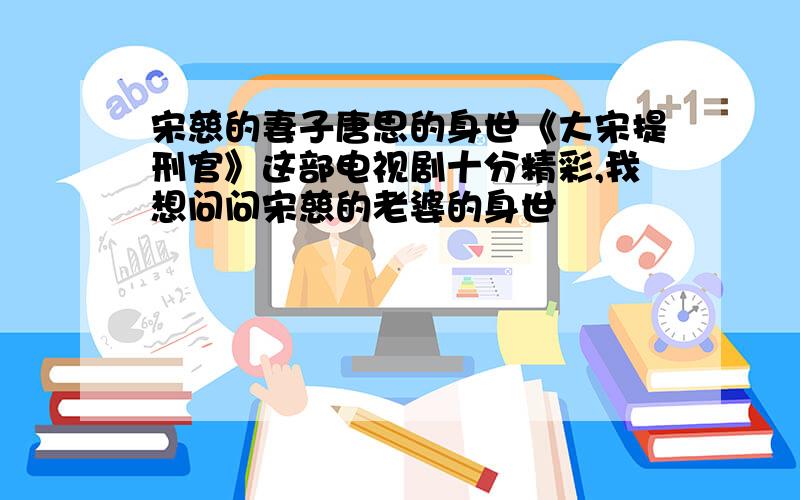 宋慈的妻子唐思的身世《大宋提刑官》这部电视剧十分精彩,我想问问宋慈的老婆的身世