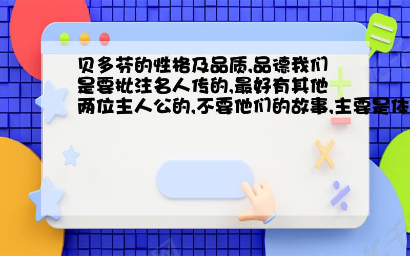 贝多芬的性格及品质,品德我们是要批注名人传的,最好有其他两位主人公的,不要他们的故事,主要是体现了他们怎样的精神,性格,高尚的品德.不要他们的生平事迹