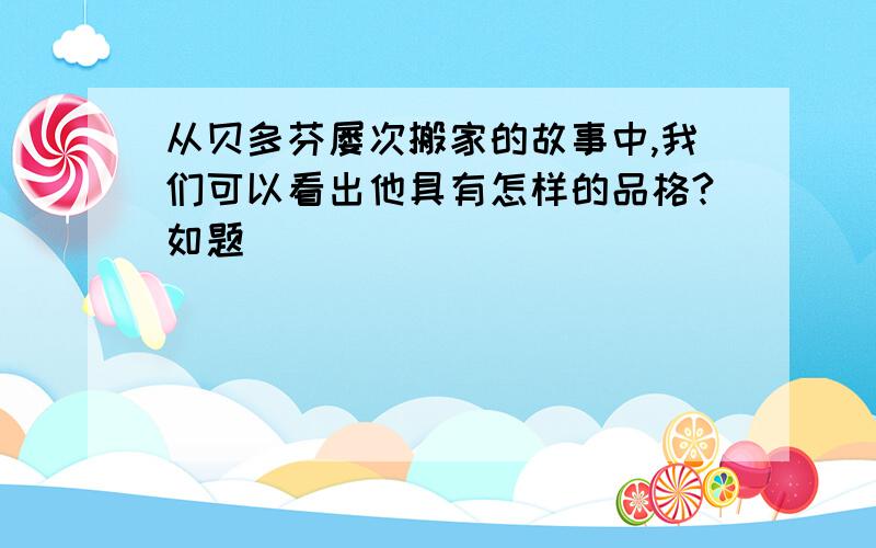 从贝多芬屡次搬家的故事中,我们可以看出他具有怎样的品格?如题