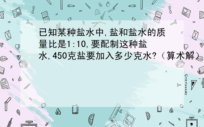 已知某种盐水中,盐和盐水的质量比是1:10,要配制这种盐水,450克盐要加入多少克水?（算术解）