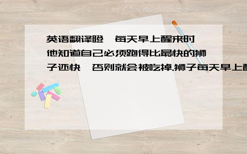 英语翻译瞪羚每天早上醒来时,他知道自己必须跑得比最快的狮子还快,否则就会被吃掉.狮子每天早上醒来时,他知道自己必须追上跑得最慢的瞪羚,否则就会被饿死.不管你是狮子还是瞪羚,当太