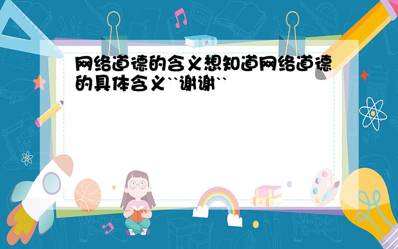 网络道德的含义想知道网络道德的具体含义``谢谢``