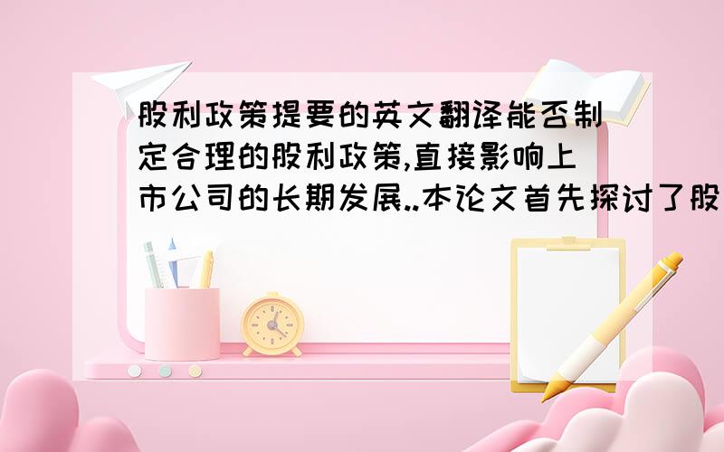 股利政策提要的英文翻译能否制定合理的股利政策,直接影响上市公司的长期发展..本论文首先探讨了股利政策研究的对象和意义,指出了股利政策作为上市公司财务管理的三大政策之一的重要