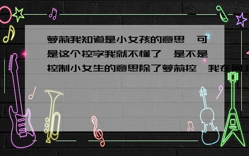 萝莉我知道是小女孩的意思,可是这个控字我就不懂了,是不是控制小女生的意思除了萝莉控,我在网上还看到了正太控,御姐控,大叔控,包括曾哥打的搽脸霜广告BB控等等,这些控我都不知道意思