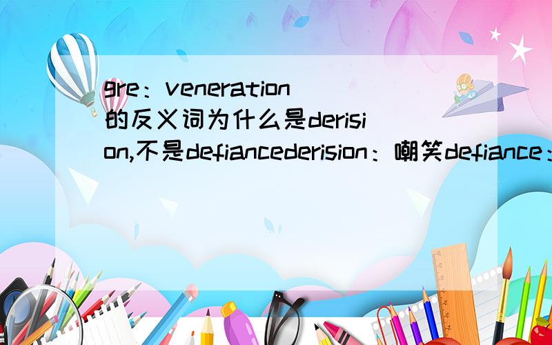 gre：veneration的反义词为什么是derision,不是defiancederision：嘲笑defiance：蔑视,违抗.