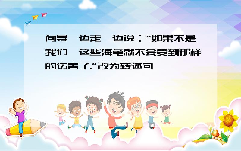 向导一边走一边说：“如果不是我们,这些海龟就不会受到那样的伤害了.”改为转述句