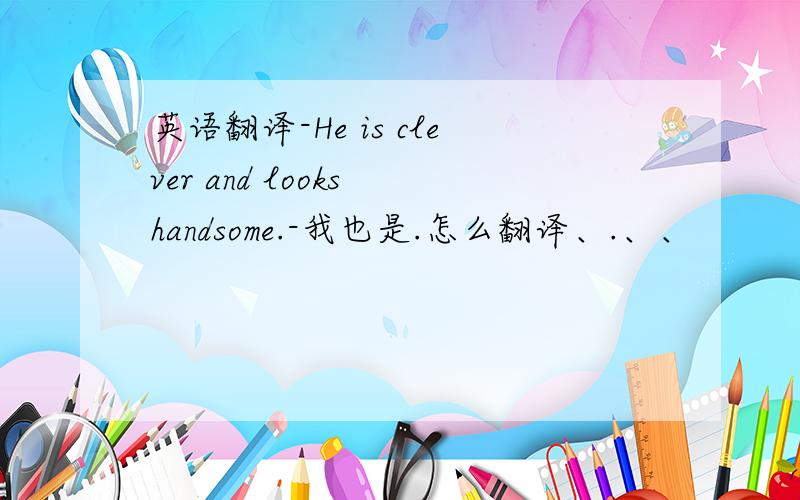 英语翻译-He is clever and looks handsome.-我也是.怎么翻译、.、、