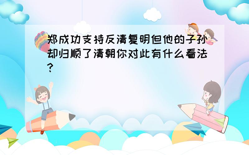 郑成功支持反清复明但他的子孙却归顺了清朝你对此有什么看法?