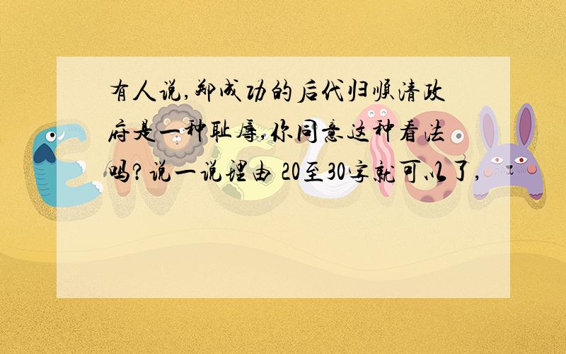 有人说,郑成功的后代归顺清政府是一种耻辱,你同意这种看法吗?说一说理由 20至30字就可以了,