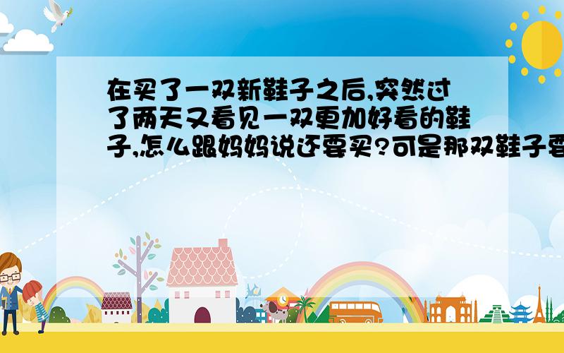 在买了一双新鞋子之后,突然过了两天又看见一双更加好看的鞋子,怎么跟妈妈说还要买?可是那双鞋子要600多