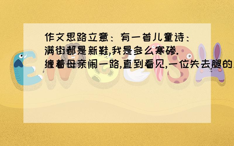 作文思路立意：有一首儿童诗：满街都是新鞋,我是多么寒碜.缠着母亲闹一路,直到看见,一位失去腿的人.有一首儿童诗：满街都是新鞋,我是多么寒碜.缠着母亲闹一路,直到看见,一位失去腿的