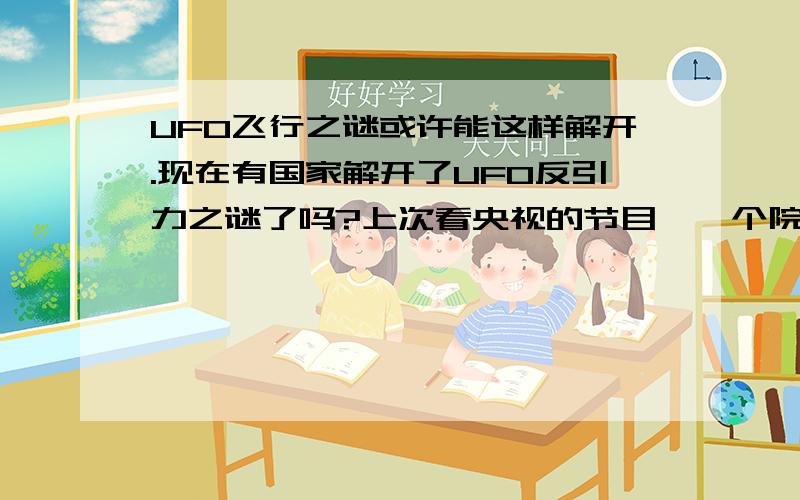 UFO飞行之谜或许能这样解开.现在有国家解开了UFO反引力之谜了吗?上次看央视的节目,一个院士认为UFO有反引力的技术,我有一个想法,就是能不能专门组建一个部门,然后让这个部门专门研制一