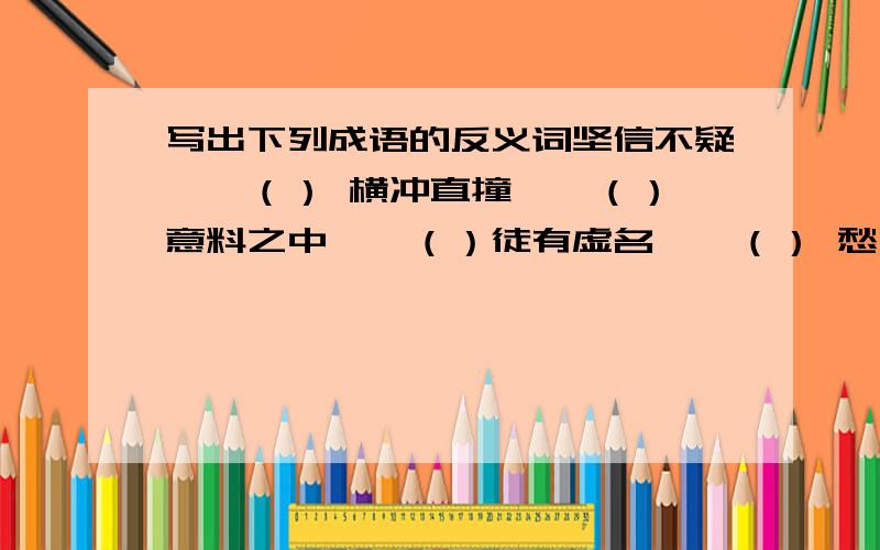 写出下列成语的反义词坚信不疑——（） 横冲直撞——（） 意料之中——（）徒有虚名——（） 愁云密布——（）