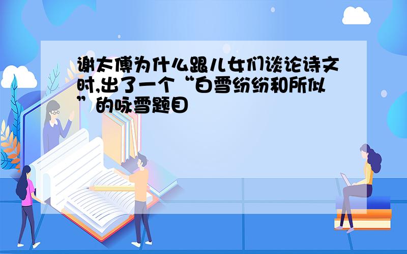 谢太傅为什么跟儿女们谈论诗文时,出了一个“白雪纷纷和所似”的咏雪题目