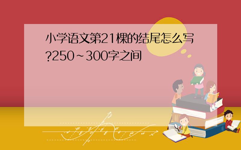 小学语文第21棵的结尾怎么写?250~300字之间