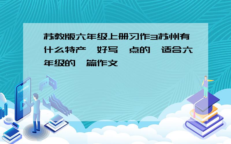 苏教版六年级上册习作3苏州有什么特产,好写一点的,适合六年级的一篇作文