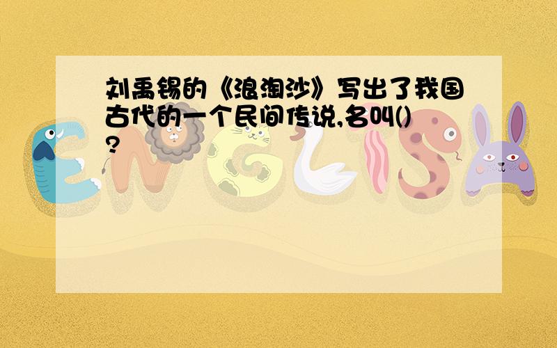 刘禹锡的《浪淘沙》写出了我国古代的一个民间传说,名叫()?