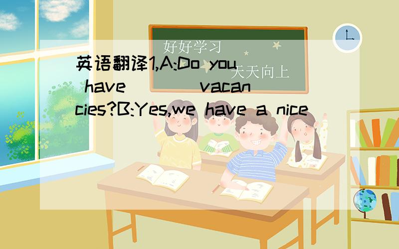 英语翻译1,A:Do you have____vacancies?B:Yes,we have a nice_____on the fourth______.A:How_____is it?B:$45.00 a night,plus tax.]A:Can I_____it,please?B:Certainly.Would you come_____me?2,A:Do you_____a single room for two nights?B:We only have a smal