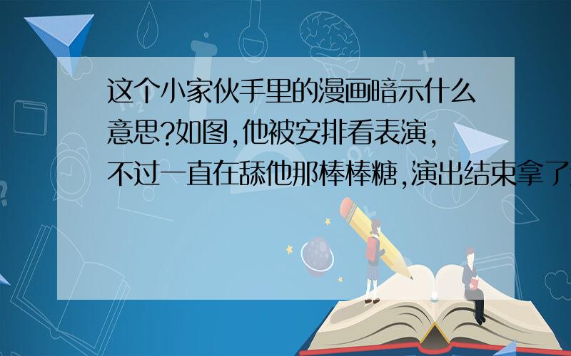 这个小家伙手里的漫画暗示什么意思?如图,他被安排看表演,不过一直在舔他那棒棒糖,演出结束拿了这么一副画出来