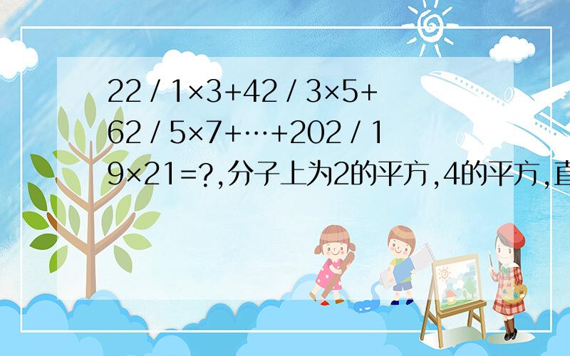 22／1×3+42／3×5+62／5×7+…+202／19×21=?,分子上为2的平方,4的平方,直到20的平方