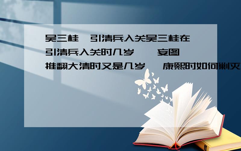 吴三桂  引清兵入关吴三桂在引清兵入关时几岁    妄图推翻大清时又是几岁   康熙时如何剿灭他的