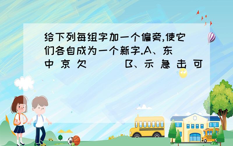 给下列每组字加一个偏旁,使它们各自成为一个新字.A、东 中 京 欠 （ ） B、示 急 击 可 （ ）C、方 平 办 化 （ ） D、马 天 文 引 （ ）E、同 毛 寺 官 （ ） F、风 若 人 说 （ ）要正确、谢