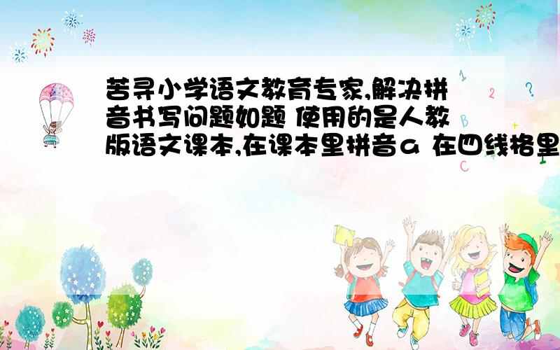 苦寻小学语文教育专家,解决拼音书写问题如题 使用的是人教版语文课本,在课本里拼音ａ 在四线格里的写法和印刷体一样,没带小尾巴,就是个半圆加一竖.那到底现行的拼音手写体应该怎样写