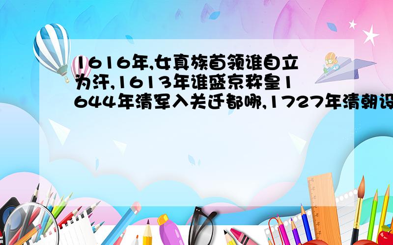 1616年,女真族首领谁自立为汗,1613年谁盛京称皇1644年清军入关迁都哪,1727年清朝设立什么