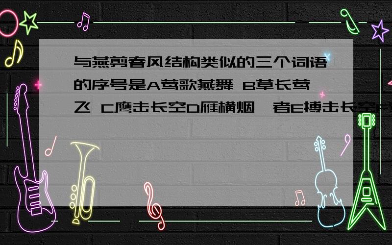 与燕剪春风结构类似的三个词语的序号是A莺歌燕舞 B草长莺飞 C鹰击长空D雁横烟氵者E搏击长空F莺穿柳浪