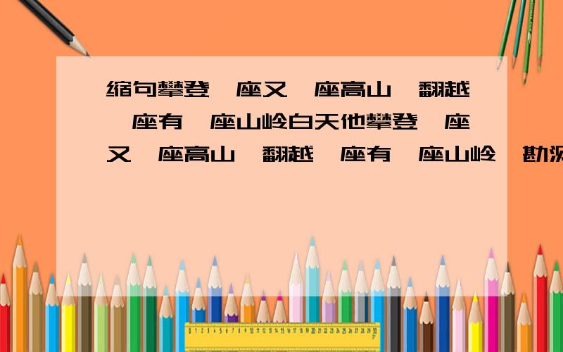 缩句攀登一座又一座高山,翻越一座有一座山岭白天他攀登一座又一座高山,翻越一座有一座山岭,勘测线路,把攀登一座又一座高山,翻越一座有一座山岭缩成适当的成语