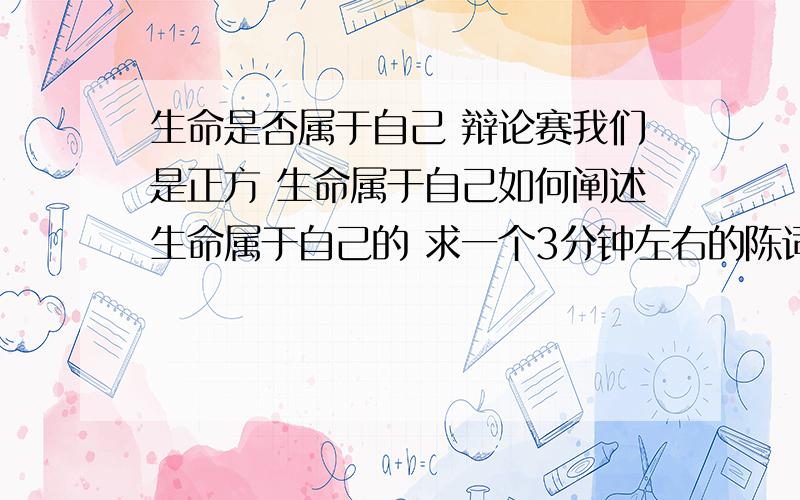 生命是否属于自己 辩论赛我们是正方 生命属于自己如何阐述生命属于自己的 求一个3分钟左右的陈词 生命是属于自己的