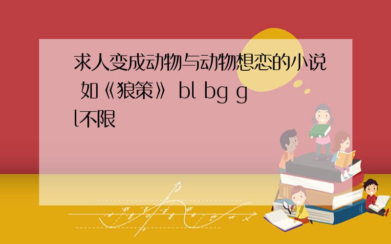 求人变成动物与动物想恋的小说 如《狼策》 bl bg gl不限