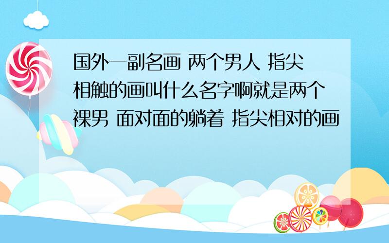 国外一副名画 两个男人 指尖相触的画叫什么名字啊就是两个裸男 面对面的躺着 指尖相对的画