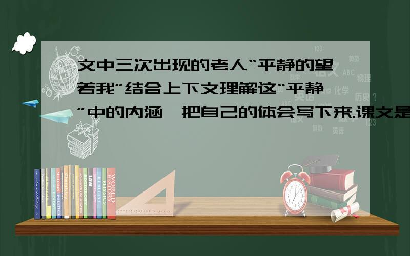 文中三次出现的老人“平静的望着我”结合上下文理解这“平静”中的内涵,把自己的体会写下来.课文是《唯一的听众》