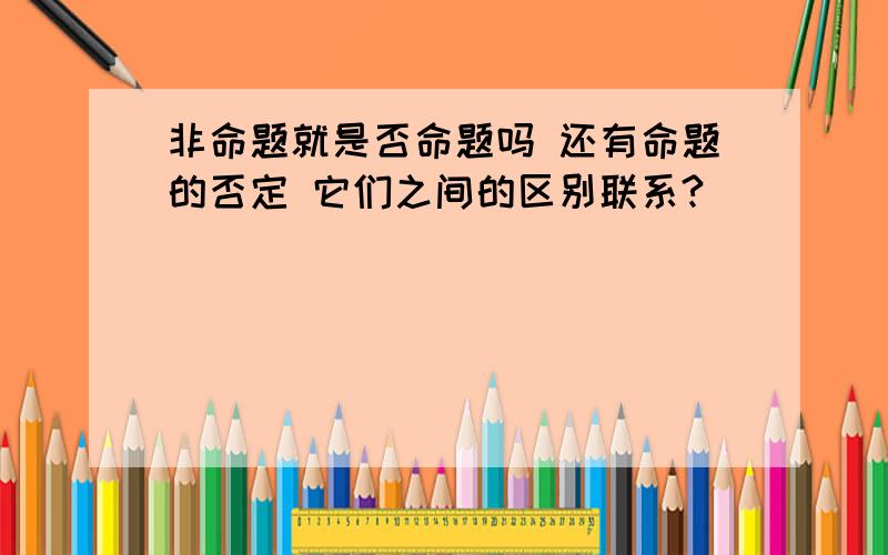 非命题就是否命题吗 还有命题的否定 它们之间的区别联系?