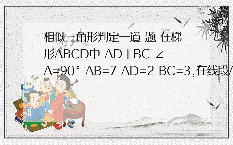 相似三角形判定一道 题 在梯形ABCD中 AD‖BC ∠A=90° AB=7 AD=2 BC=3,在线段AB上是否存在点P 使得以 P,A,D为顶点的三角形与P,B,C为顶点的三角形相似?若不存在 说明理由 若存在,这样的P点有几个?并计