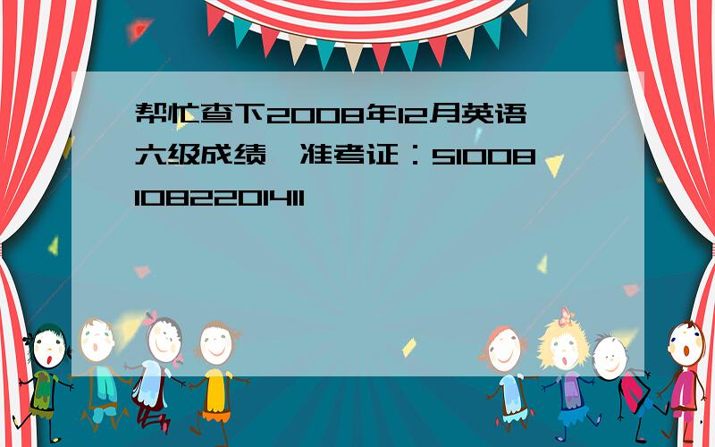 帮忙查下2008年12月英语六级成绩,准考证：510081082201411