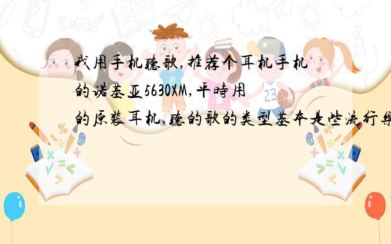 我用手机听歌,推荐个耳机手机的诺基亚5630XM,平时用的原装耳机,听的歌的类型基本是些流行乐,男的女的,欧美亚洲的都有.我对耳机不太了解,求推荐一适合我的耳机,不要太贵的,最好不到200.耳