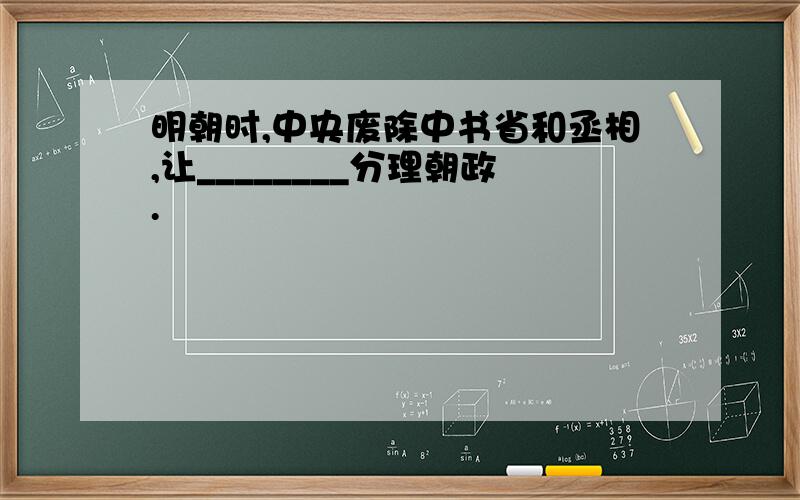 明朝时,中央废除中书省和丞相,让________分理朝政.