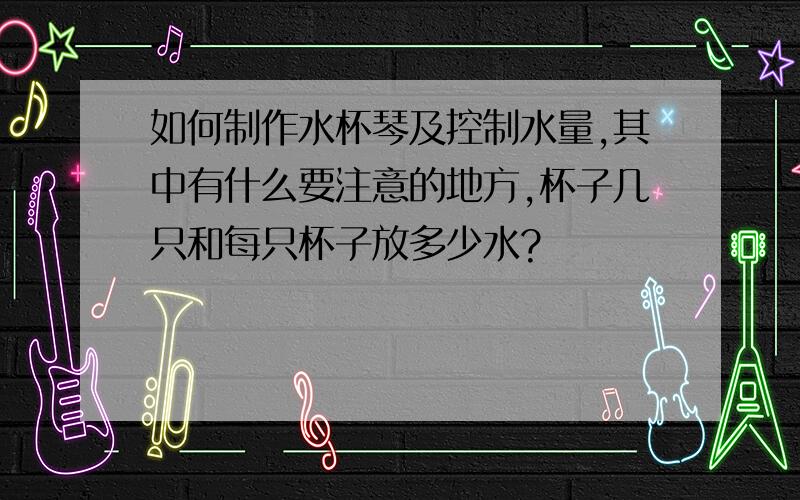 如何制作水杯琴及控制水量,其中有什么要注意的地方,杯子几只和每只杯子放多少水?