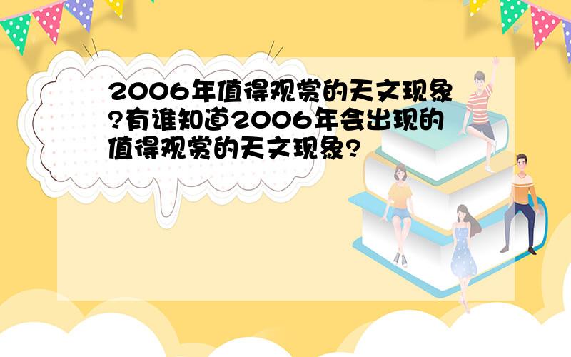 2006年值得观赏的天文现象?有谁知道2006年会出现的值得观赏的天文现象?