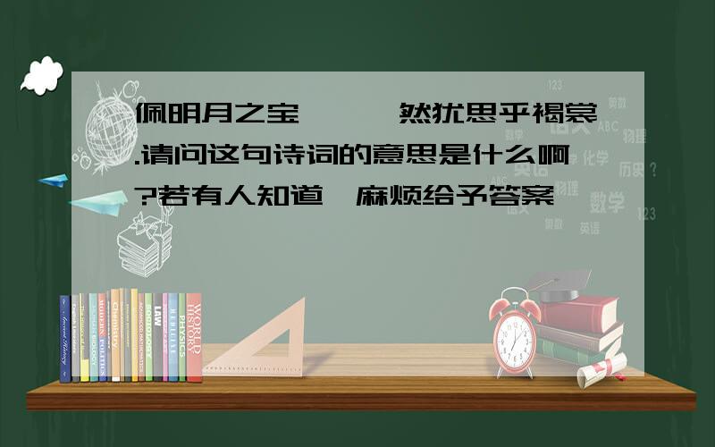 佩明月之宝璐兮,然犹思乎褐裳.请问这句诗词的意思是什么啊?若有人知道,麻烦给予答案,