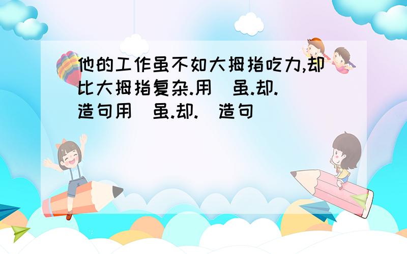 他的工作虽不如大拇指吃力,却比大拇指复杂.用(虽.却.)造句用(虽.却.)造句