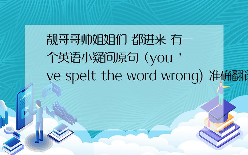 靓哥哥帅姐姐们 都进来 有一个英语小疑问原句（you 've spelt the word wrong) 准确翻译 这是一个过去时吗?have 在句子里的作用 是什么 意为什么