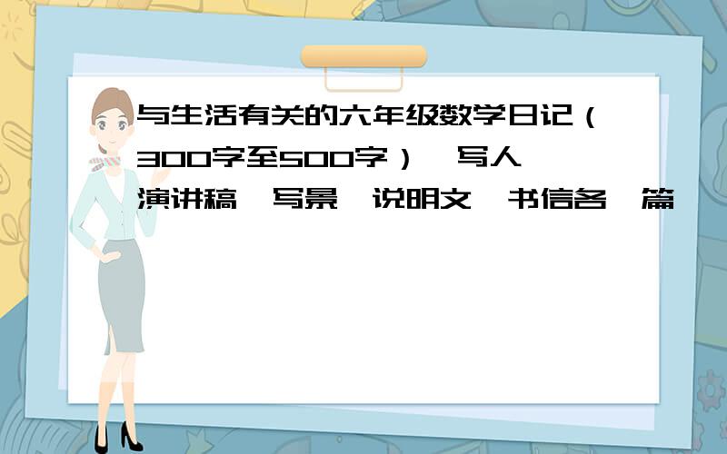 与生活有关的六年级数学日记（300字至500字）、写人、演讲稿、写景、说明文、书信各一篇