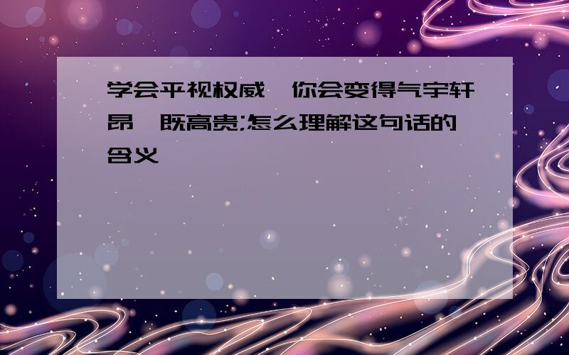 学会平视权威,你会变得气宇轩昂,既高贵;怎么理解这句话的含义