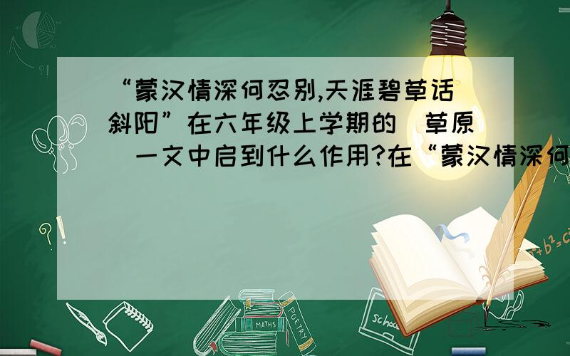 “蒙汉情深何忍别,天涯碧草话斜阳”在六年级上学期的〈草原〉一文中启到什么作用?在“蒙汉情深何忍别,天涯碧草话斜阳”六年级上学期的〈草原〉一文中启到了什么作用?