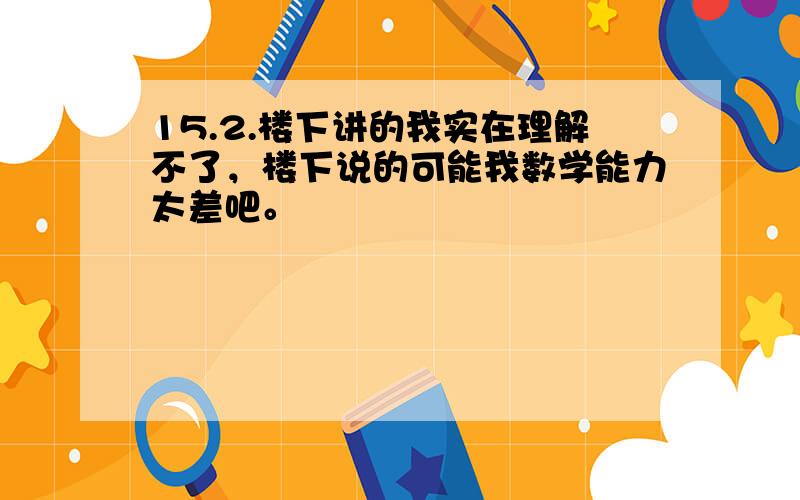 15.2.楼下讲的我实在理解不了，楼下说的可能我数学能力太差吧。